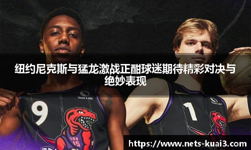 纽约尼克斯与猛龙激战正酣球迷期待精彩对决与绝妙表现