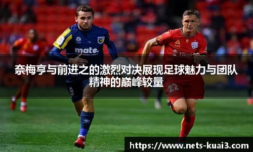 奈梅亨与前进之的激烈对决展现足球魅力与团队精神的巅峰较量