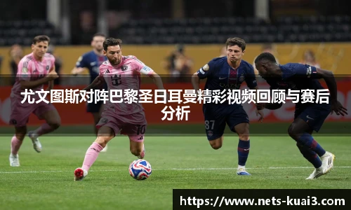 尤文图斯对阵巴黎圣日耳曼精彩视频回顾与赛后分析